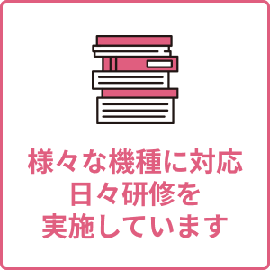 様々な機種に対応　日々研修を実施しています